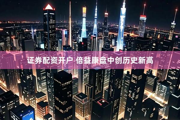 证券配资开户 倍益康盘中创历史新高