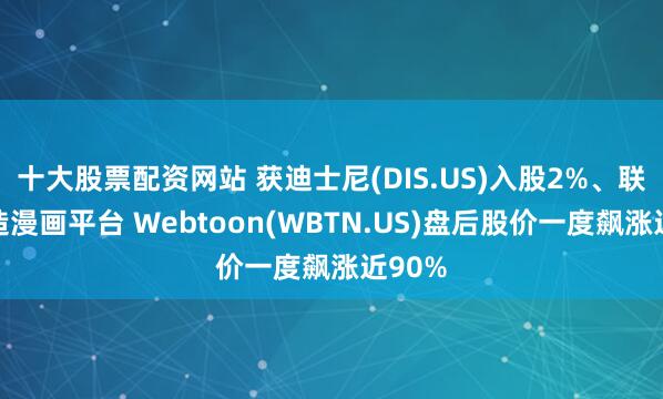 十大股票配资网站 获迪士尼(DIS.US)入股2%、联手打造漫画平台 Webtoon(WBTN.US)盘后股价一度飙涨近90%