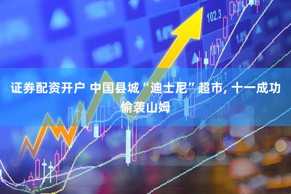 证券配资开户 中国县城“迪士尼”超市, 十一成功偷袭山姆