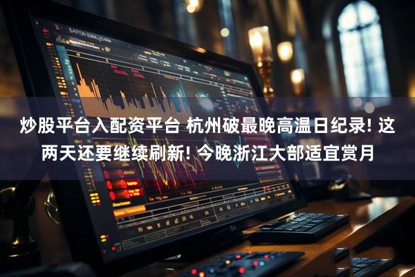 炒股平台入配资平台 杭州破最晚高温日纪录! 这两天还要继续刷新! 今晚浙江大部适宜赏月