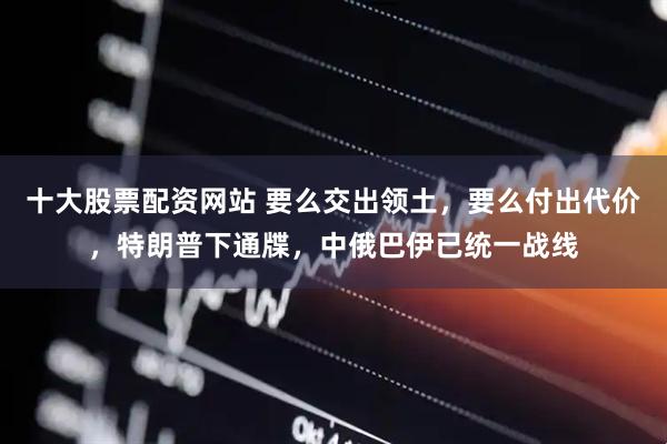 十大股票配资网站 要么交出领土，要么付出代价，特朗普下通牒，中俄巴伊已统一战线