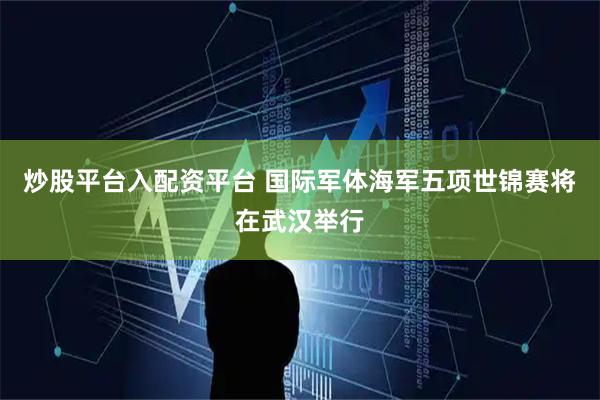 炒股平台入配资平台 国际军体海军五项世锦赛将在武汉举行