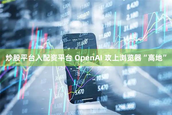 炒股平台入配资平台 OpenAI 攻上浏览器“高地”