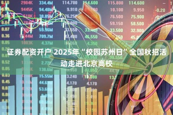 证券配资开户 2025年“校园苏州日”全国秋招活动走进北京高校