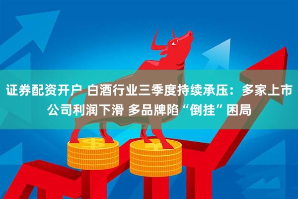 证券配资开户 白酒行业三季度持续承压：多家上市公司利润下滑 多品牌陷“倒挂”困局