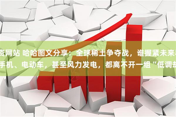 十大股票配资网站 哈哈图文分享：全球稀土争夺战，谁握紧未来科技的命脉？
你知道吗？我们每天用的手机、电动车，甚至风力发电，都离不开一组“低调却重要”的元素