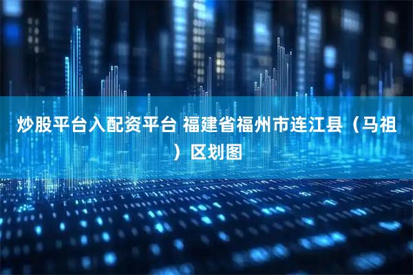炒股平台入配资平台 福建省福州市连江县（马祖）区划图
