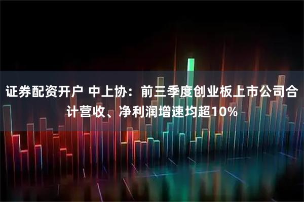 证券配资开户 中上协：前三季度创业板上市公司合计营收、净利润增速均超10%