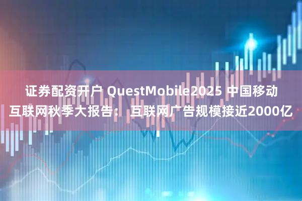 证券配资开户 QuestMobile2025 中国移动互联网秋季大报告： 互联网广告规模接近2000亿