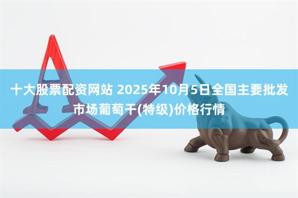 十大股票配资网站 2025年10月5日全国主要批发市场葡萄干(特级)价格行情
