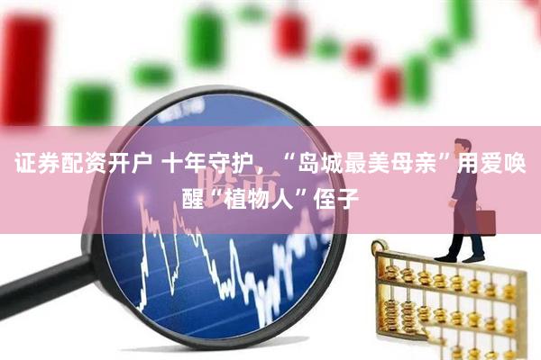 证券配资开户 十年守护，“岛城最美母亲”用爱唤醒“植物人”侄子