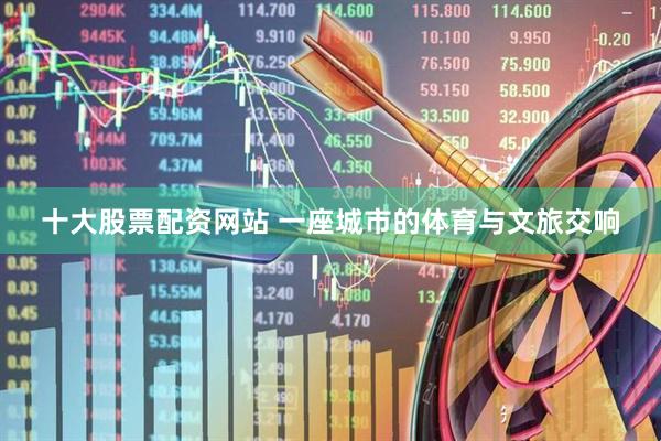 十大股票配资网站 一座城市的体育与文旅交响
