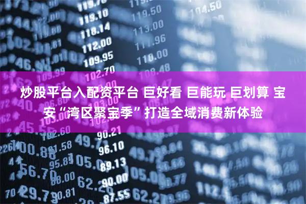 炒股平台入配资平台 巨好看 巨能玩 巨划算 宝安“湾区聚宝季”打造全域消费新体验