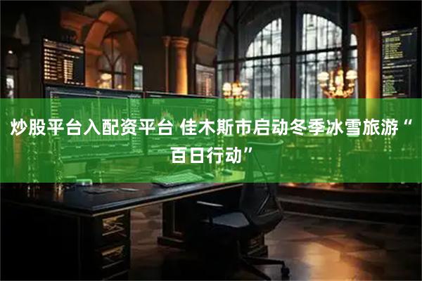 炒股平台入配资平台 佳木斯市启动冬季冰雪旅游“百日行动”