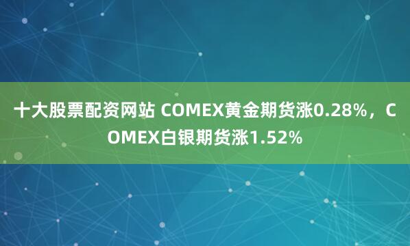 十大股票配资网站 COMEX黄金期货涨0.28%，COMEX白银期货涨1.52%