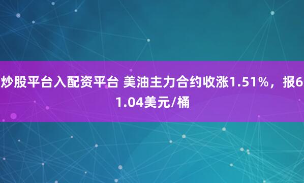 炒股平台入配资平台 美油主力合约收涨1.51%，报61.04美元/桶
