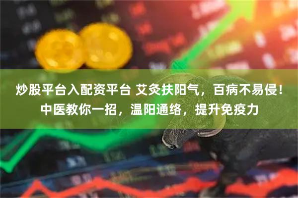炒股平台入配资平台 艾灸扶阳气，百病不易侵！中医教你一招，温阳通络，提升免疫力