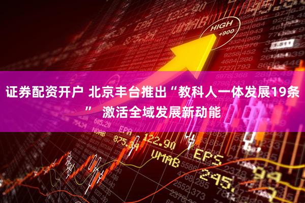 证券配资开户 北京丰台推出“教科人一体发展19条”  激活全域发展新动能