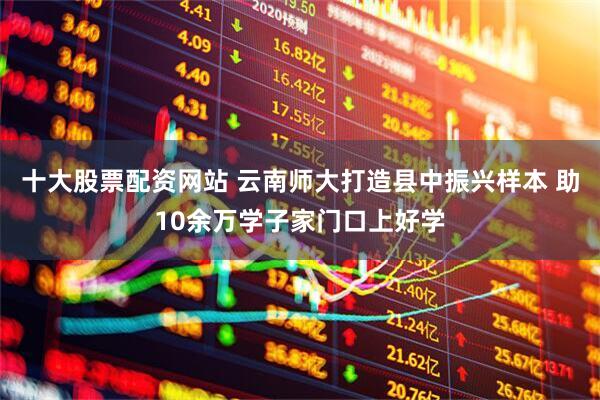 十大股票配资网站 云南师大打造县中振兴样本 助10余万学子家门口上好学