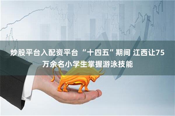 炒股平台入配资平台 “十四五”期间 江西让75万余名小学生掌握游泳技能