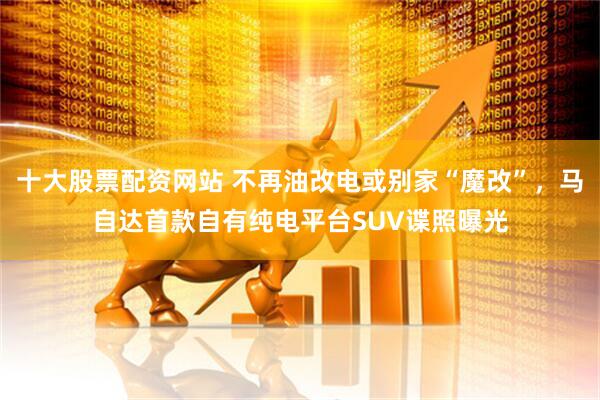 十大股票配资网站 不再油改电或别家“魔改”，马自达首款自有纯电平台SUV谍照曝光