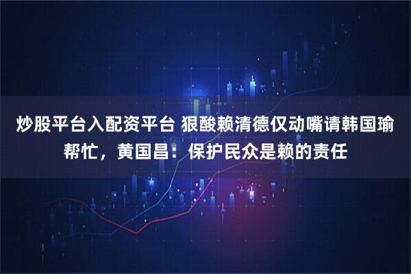 炒股平台入配资平台 狠酸赖清德仅动嘴请韩国瑜帮忙，黄国昌：保护民众是赖的责任