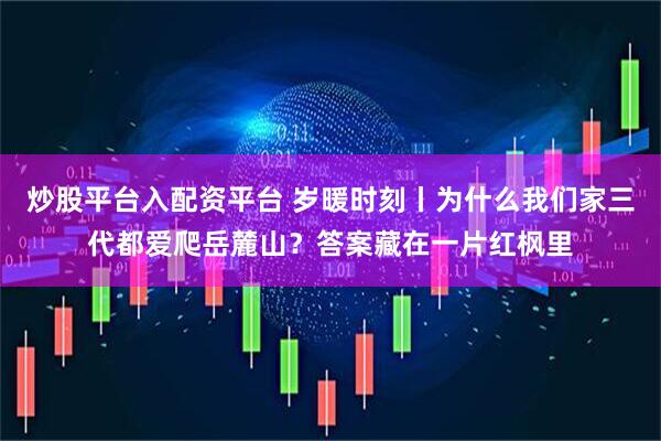 炒股平台入配资平台 岁暖时刻丨为什么我们家三代都爱爬岳麓山？答案藏在一片红枫里