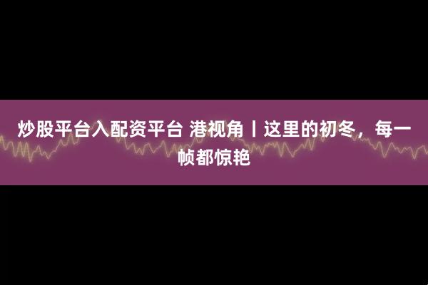 炒股平台入配资平台 港视角丨这里的初冬，每一帧都惊艳