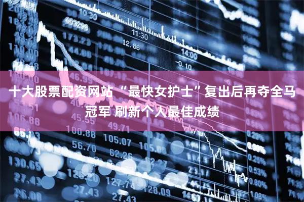 十大股票配资网站 “最快女护士”复出后再夺全马冠军 刷新个人最佳成绩