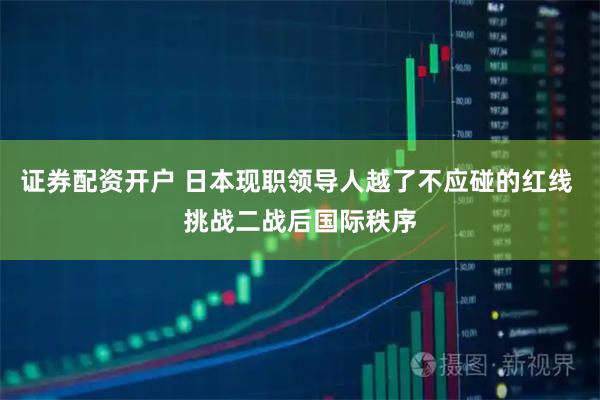 证券配资开户 日本现职领导人越了不应碰的红线 挑战二战后国际秩序