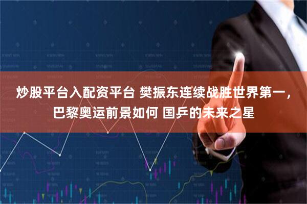 炒股平台入配资平台 樊振东连续战胜世界第一，巴黎奥运前景如何 国乒的未来之星