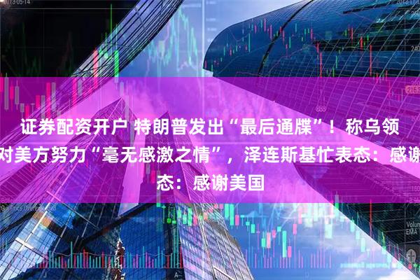证券配资开户 特朗普发出“最后通牒”！称乌领导层对美方努力“毫无感激之情”，泽连斯基忙表态：感谢美国