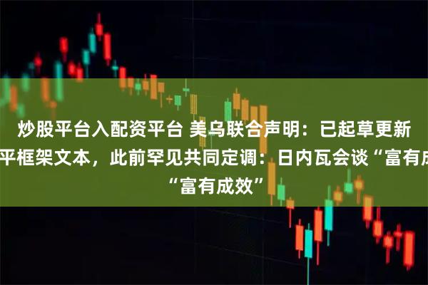 炒股平台入配资平台 美乌联合声明：已起草更新版和平框架文本，此前罕见共同定调：日内瓦会谈“富有成效”