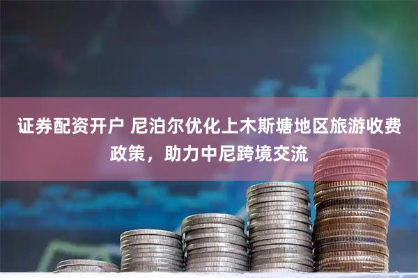 证券配资开户 尼泊尔优化上木斯塘地区旅游收费政策，助力中尼跨境交流