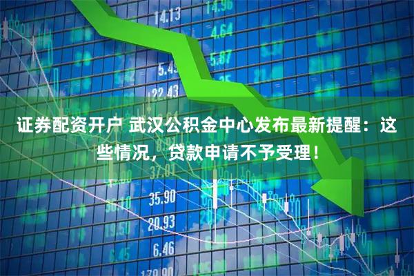 证券配资开户 武汉公积金中心发布最新提醒：这些情况，贷款申请不予受理！