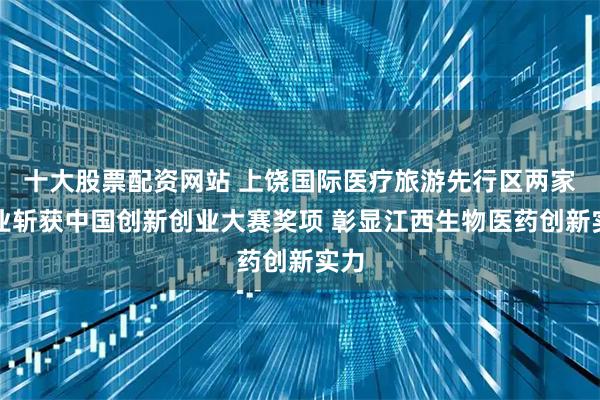 十大股票配资网站 上饶国际医疗旅游先行区两家企业斩获中国创新创业大赛奖项 彰显江西生物医药创新实力