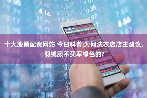 十大股票配资网站 今日科普|为何洗衣店店主建议, 羽绒服不买军绿色的?
