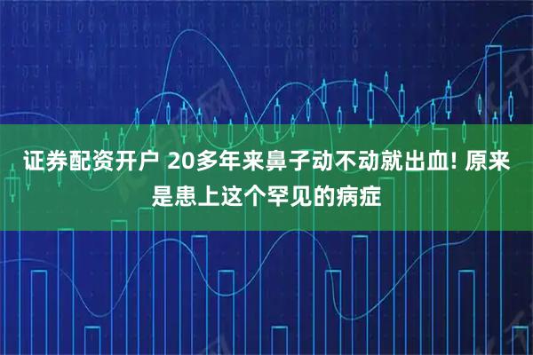 证券配资开户 20多年来鼻子动不动就出血! 原来是患上这个罕见的病症