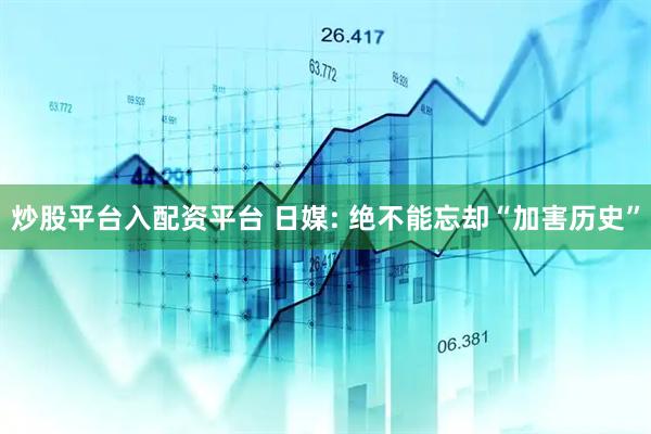 炒股平台入配资平台 日媒: 绝不能忘却“加害历史”