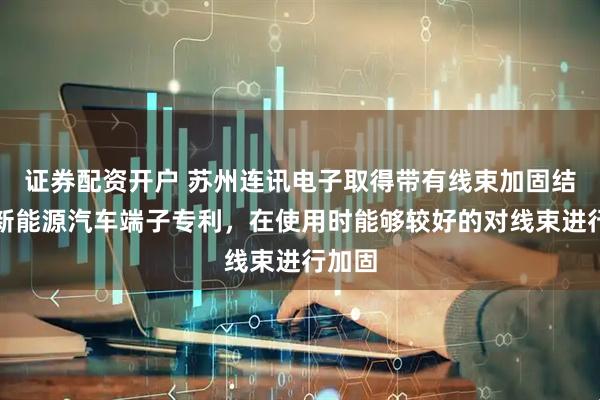 证券配资开户 苏州连讯电子取得带有线束加固结构的新能源汽车端子专利，在使用时能够较好的对线束进行加固