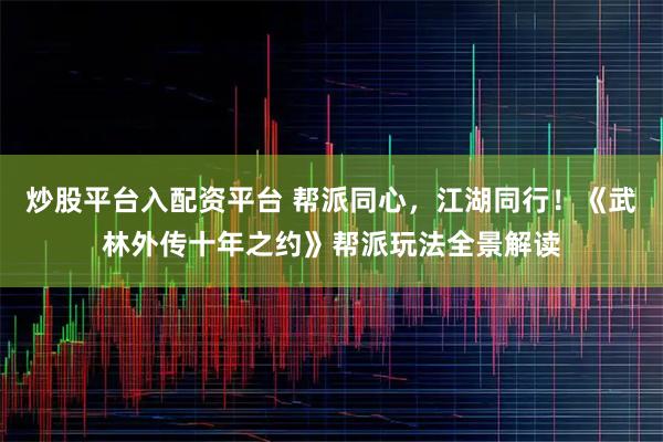 炒股平台入配资平台 帮派同心，江湖同行！《武林外传十年之约》帮派玩法全景解读