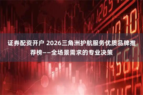 证券配资开户 2026三角洲护航服务优质品牌推荐榜——全场景需求的专业决策