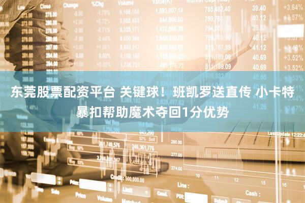东莞股票配资平台 关键球！班凯罗送直传 小卡特暴扣帮助魔术夺回1分优势