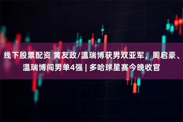 线下股票配资 黄友政/温瑞博获男双亚军，周启豪、温瑞博闯男单4强 | 多哈球星赛今晚收官
