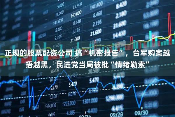 正规的股票配资公司 搞“机密报告”，台军购案越捂越黑，民进党当局被批“情绪勒索”