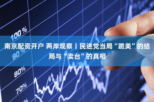 南京配资开户 两岸观察丨民进党当局“跪美”的结局与“卖台”的真相