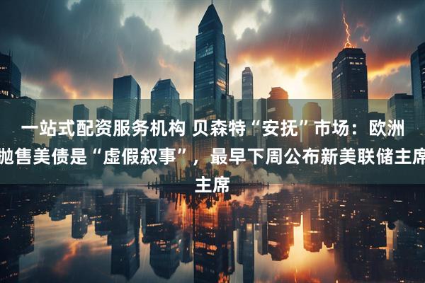 一站式配资服务机构 贝森特“安抚”市场：欧洲抛售美债是“虚假叙事”，最早下周公布新美联储主席