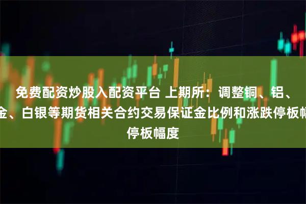 免费配资炒股入配资平台 上期所：调整铜、铝、黄金、白银等期货相关合约交易保证金比例和涨跌停板幅度