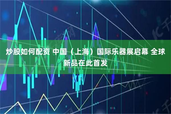 炒股如何配资 中国（上海）国际乐器展启幕 全球新品在此首发