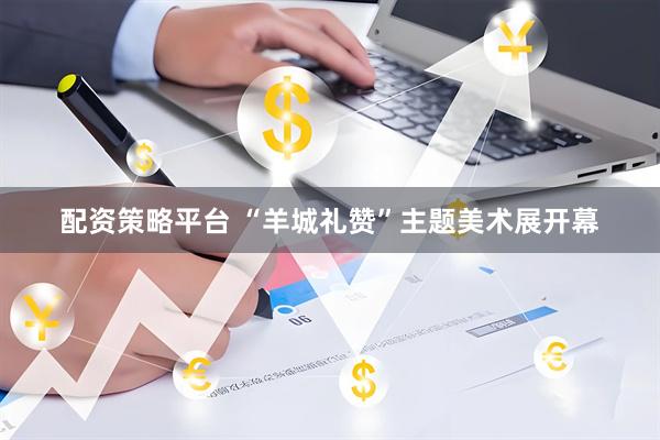 配资策略平台 “羊城礼赞”主题美术展开幕
